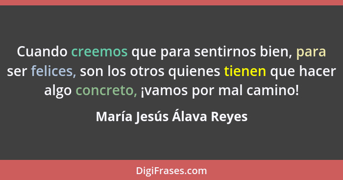 Cuando creemos que para sentirnos bien, para ser felices, son los otros quienes tienen que hacer algo concreto, ¡vamos por m... - María Jesús Álava Reyes