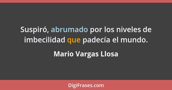 Suspiró, abrumado por los niveles de imbecilidad que padecía el mundo.... - Mario Vargas Llosa