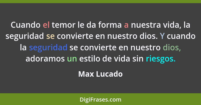 Cuando el temor le da forma a nuestra vida, la seguridad se convierte en nuestro dios. Y cuando la seguridad se convierte en nuestro dios... - Max Lucado