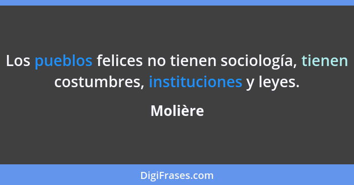 Los pueblos felices no tienen sociología, tienen costumbres, instituciones y leyes.... - Molière
