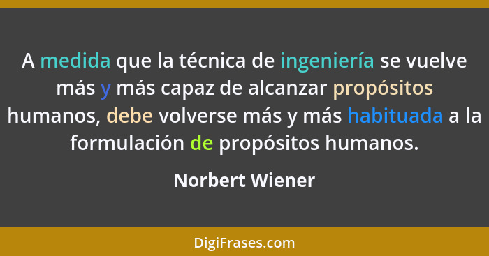 A medida que la técnica de ingeniería se vuelve más y más capaz de alcanzar propósitos humanos, debe volverse más y más habituada a l... - Norbert Wiener
