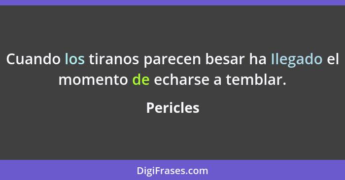 Cuando los tiranos parecen besar ha Ilegado el momento de echarse a temblar.... - Pericles