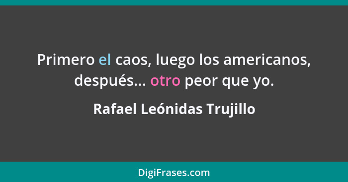 Primero el caos, luego los americanos, después... otro peor que yo.... - Rafael Leónidas Trujillo