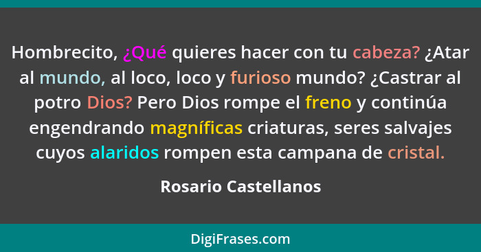 Hombrecito, ¿Qué quieres hacer con tu cabeza? ¿Atar al mundo, al loco, loco y furioso mundo? ¿Castrar al potro Dios? Pero Dios r... - Rosario Castellanos