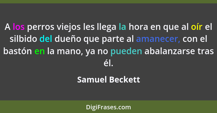 A los perros viejos les llega la hora en que al oír el silbido del dueño que parte al amanecer, con el bastón en la mano, ya no puede... - Samuel Beckett