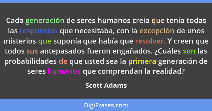 Cada generación de seres humanos creía que tenía todas las respuestas que necesitaba, con la excepción de unos misterios que suponía que... - Scott Adams