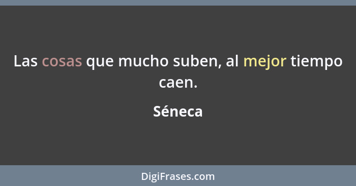 Las cosas que mucho suben, al mejor tiempo caen.... - Séneca