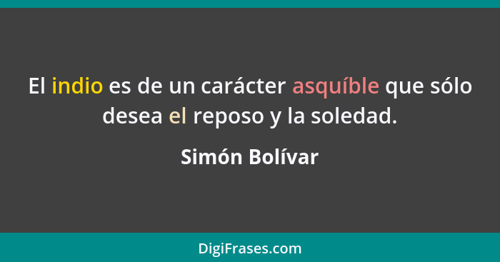 El indio es de un carácter asquíble que sólo desea el reposo y la soledad.... - Simón Bolívar