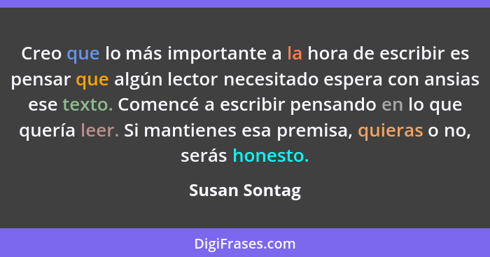 Creo que lo más importante a la hora de escribir es pensar que algún lector necesitado espera con ansias ese texto. Comencé a escribir... - Susan Sontag