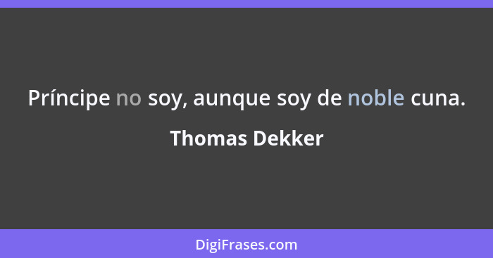 Príncipe no soy, aunque soy de noble cuna.... - Thomas Dekker