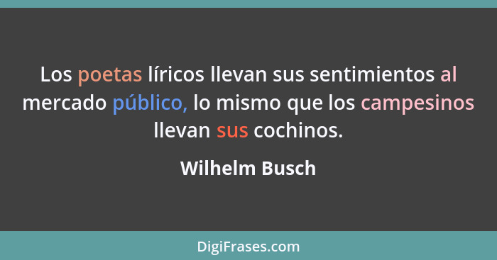 Los poetas líricos llevan sus sentimientos al mercado público, lo mismo que los campesinos llevan sus cochinos.... - Wilhelm Busch