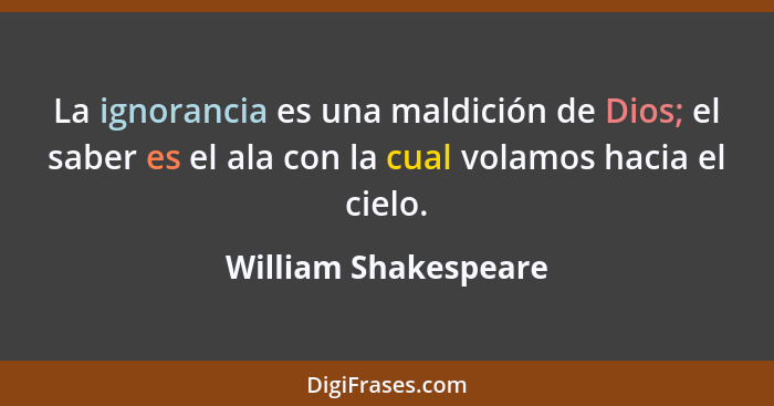 La ignorancia es una maldición de Dios; el saber es el ala con la cual volamos hacia el cielo.... - William Shakespeare