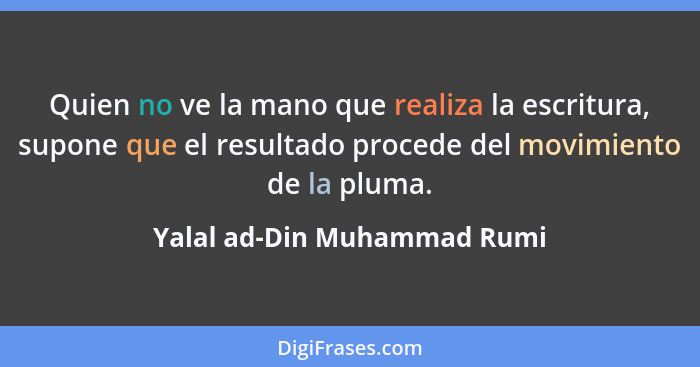 Quien no ve la mano que realiza la escritura, supone que el resultado procede del movimiento de la pluma.... - Yalal ad-Din Muhammad Rumi