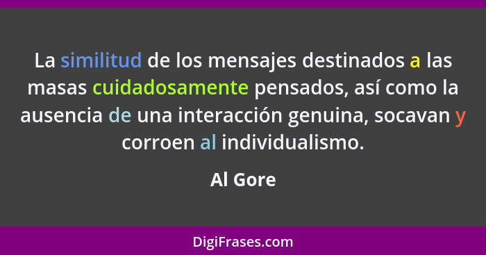 La similitud de los mensajes destinados a las masas cuidadosamente pensados, así como la ausencia de una interacción genuina, socavan y corr... - Al Gore