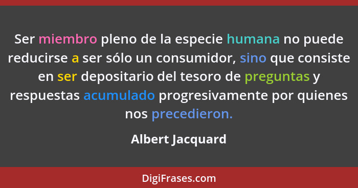 Ser miembro pleno de la especie humana no puede reducirse a ser sólo un consumidor, sino que consiste en ser depositario del tesoro... - Albert Jacquard