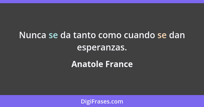 Nunca se da tanto como cuando se dan esperanzas.... - Anatole France