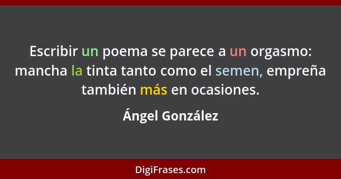 Escribir un poema se parece a un orgasmo: mancha la tinta tanto como el semen, empreña también más en ocasiones.... - Ángel González