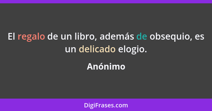 El regalo de un libro, además de obsequio, es un delicado elogio.... - Anónimo