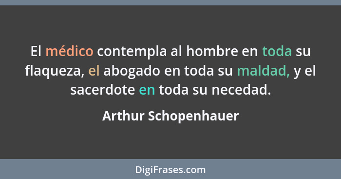 El médico contempla al hombre en toda su flaqueza, el abogado en toda su maldad, y el sacerdote en toda su necedad.... - Arthur Schopenhauer