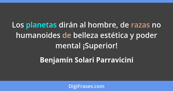 Los planetas dirán al hombre, de razas no humanoides de belleza estética y poder mental ¡Superior!... - Benjamín Solari Parravicini