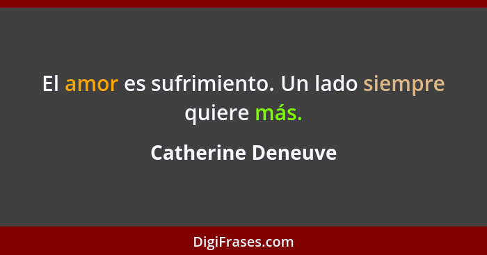 El amor es sufrimiento. Un lado siempre quiere más.... - Catherine Deneuve