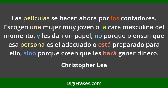 Las películas se hacen ahora por los contadores. Escogen una mujer muy joven o la cara masculina del momento, y les dan un papel; no... - Christopher Lee