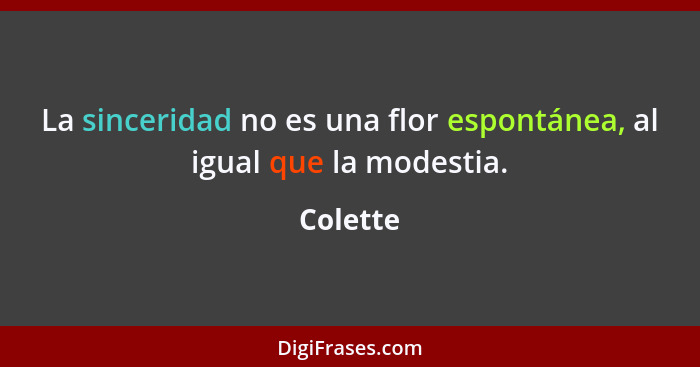 La sinceridad no es una flor espontánea, al igual que la modestia.... - Colette