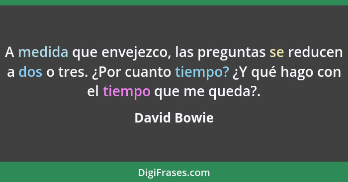 A medida que envejezco, las preguntas se reducen a dos o tres. ¿Por cuanto tiempo? ¿Y qué hago con el tiempo que me queda?.... - David Bowie