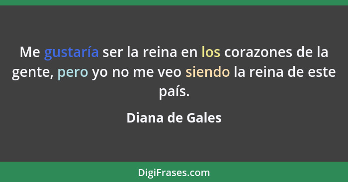 Me gustaría ser la reina en los corazones de la gente, pero yo no me veo siendo la reina de este país.... - Diana de Gales