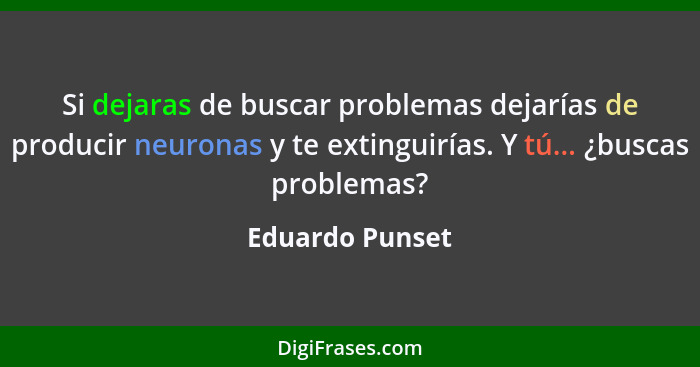 Si dejaras de buscar problemas dejarías de producir neuronas y te extinguirías. Y tú... ¿buscas problemas?... - Eduardo Punset