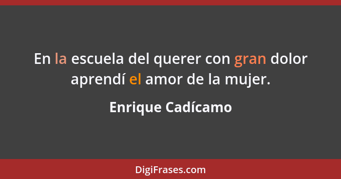 En la escuela del querer con gran dolor aprendí el amor de la mujer.... - Enrique Cadícamo