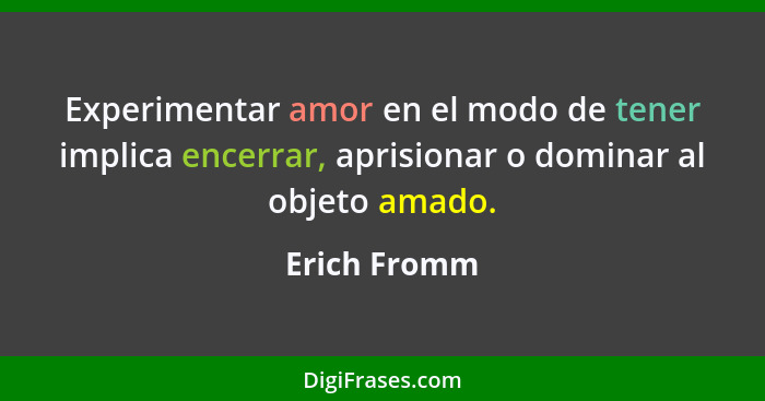 Experimentar amor en el modo de tener implica encerrar, aprisionar o dominar al objeto amado.... - Erich Fromm