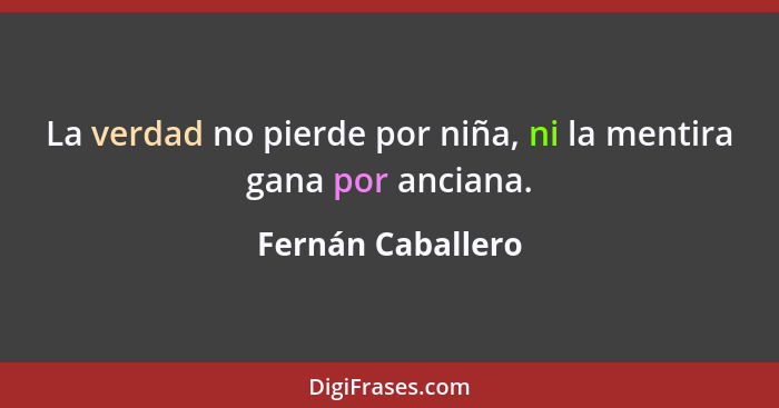 La verdad no pierde por niña, ni la mentira gana por anciana.... - Fernán Caballero