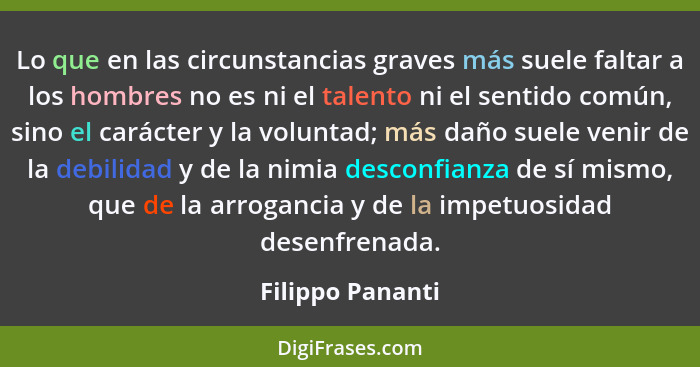 Lo que en las circunstancias graves más suele faltar a los hombres no es ni el talento ni el sentido común, sino el carácter y la vo... - Filippo Pananti