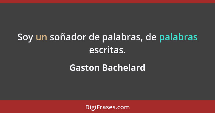 Soy un soñador de palabras, de palabras escritas.... - Gaston Bachelard