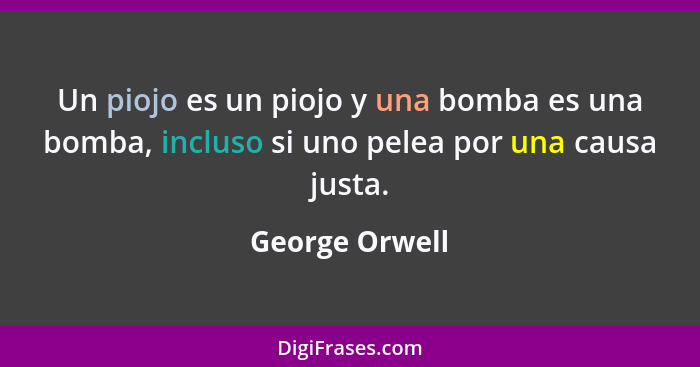 Un piojo es un piojo y una bomba es una bomba, incluso si uno pelea por una causa justa.... - George Orwell