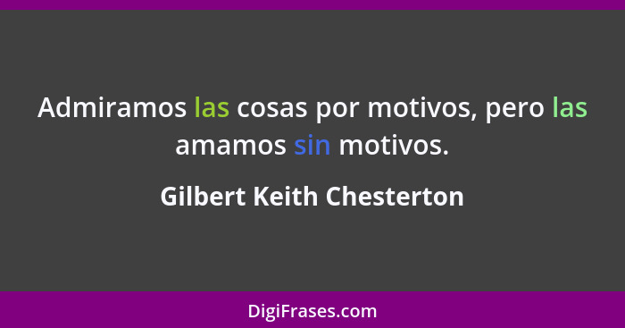 Admiramos las cosas por motivos, pero las amamos sin motivos.... - Gilbert Keith Chesterton