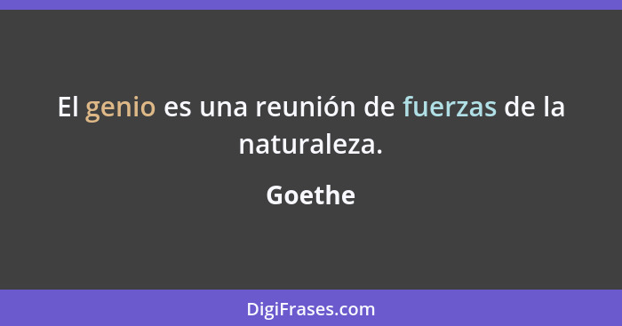 El genio es una reunión de fuerzas de la naturaleza.... - Goethe