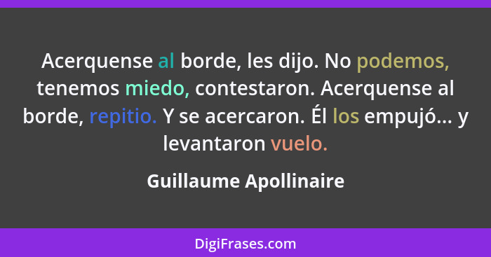 Acerquense al borde, les dijo. No podemos, tenemos miedo, contestaron. Acerquense al borde, repitio. Y se acercaron. Él los em... - Guillaume Apollinaire