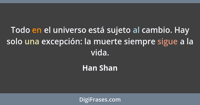 Todo en el universo está sujeto al cambio. Hay solo una excepción: la muerte siempre sigue a la vida.... - Han Shan