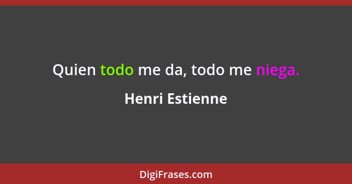 Quien todo me da, todo me niega.... - Henri Estienne