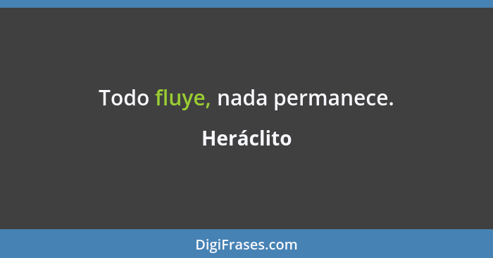 Todo fluye, nada permanece.... - Heráclito