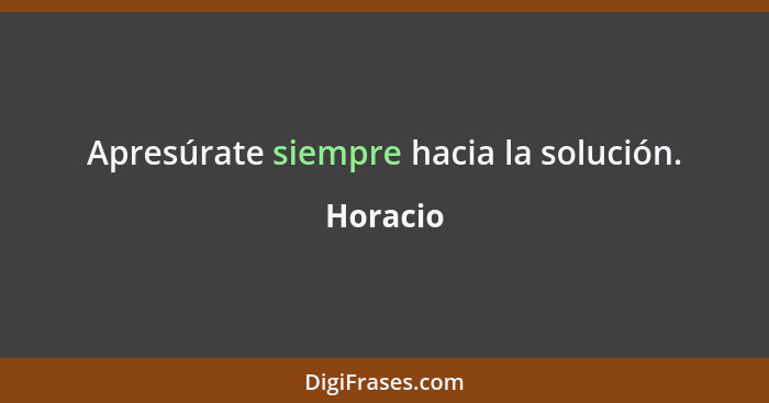 Apresúrate siempre hacia la solución.... - Horacio