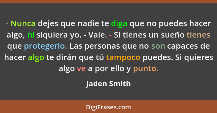 - Nunca dejes que nadie te diga que no puedes hacer algo, ni siquiera yo. - Vale. - Si tienes un sueño tienes que protegerlo. Las person... - Jaden Smith