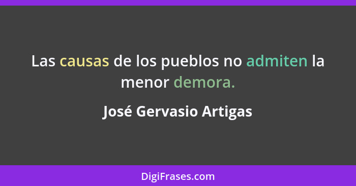 Las causas de los pueblos no admiten la menor demora.... - José Gervasio Artigas