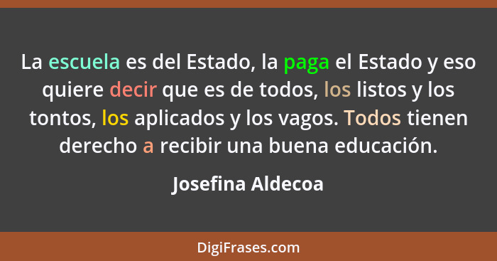 La escuela es del Estado, la paga el Estado y eso quiere decir que es de todos, los listos y los tontos, los aplicados y los vagos.... - Josefina Aldecoa