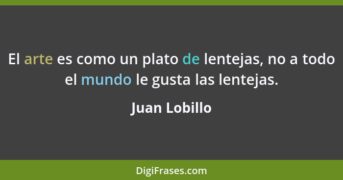 El arte es como un plato de lentejas, no a todo el mundo le gusta las lentejas.... - Juan Lobillo