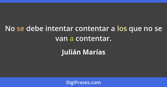 No se debe intentar contentar a los que no se van a contentar.... - Julián Marías