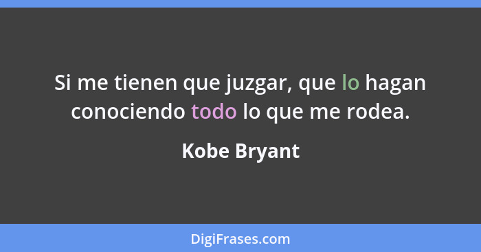 Si me tienen que juzgar, que lo hagan conociendo todo lo que me rodea.... - Kobe Bryant