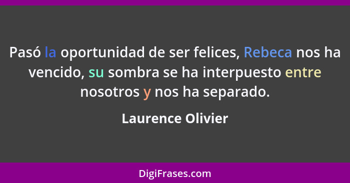 Pasó la oportunidad de ser felices, Rebeca nos ha vencido, su sombra se ha interpuesto entre nosotros y nos ha separado.... - Laurence Olivier